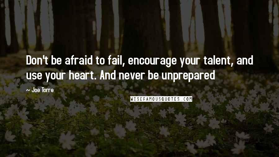Joe Torre Quotes: Don't be afraid to fail, encourage your talent, and use your heart. And never be unprepared