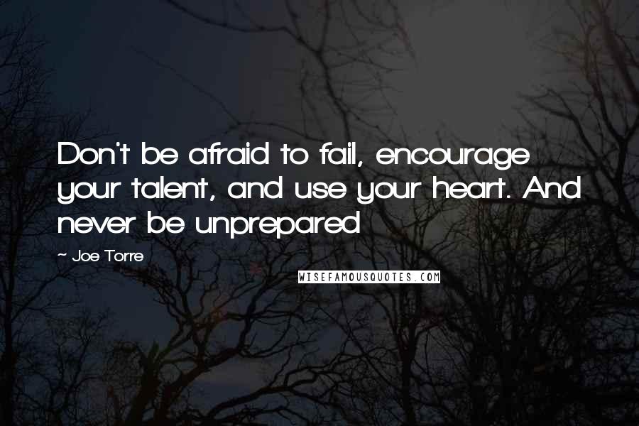 Joe Torre Quotes: Don't be afraid to fail, encourage your talent, and use your heart. And never be unprepared