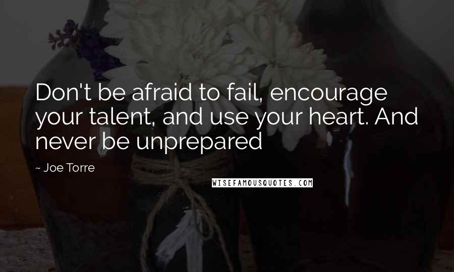 Joe Torre Quotes: Don't be afraid to fail, encourage your talent, and use your heart. And never be unprepared