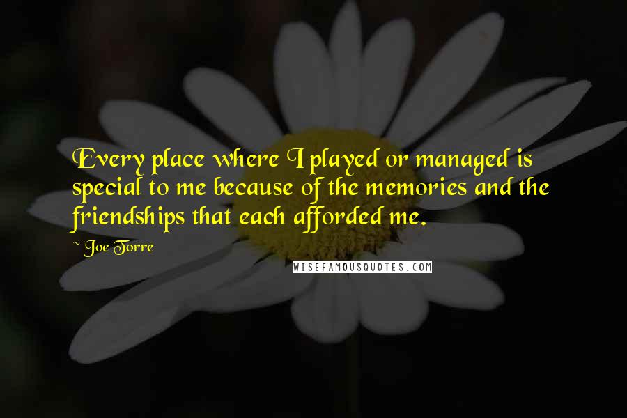 Joe Torre Quotes: Every place where I played or managed is special to me because of the memories and the friendships that each afforded me.