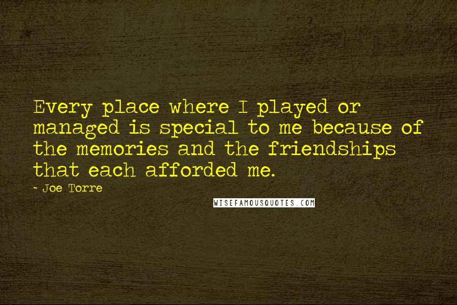 Joe Torre Quotes: Every place where I played or managed is special to me because of the memories and the friendships that each afforded me.