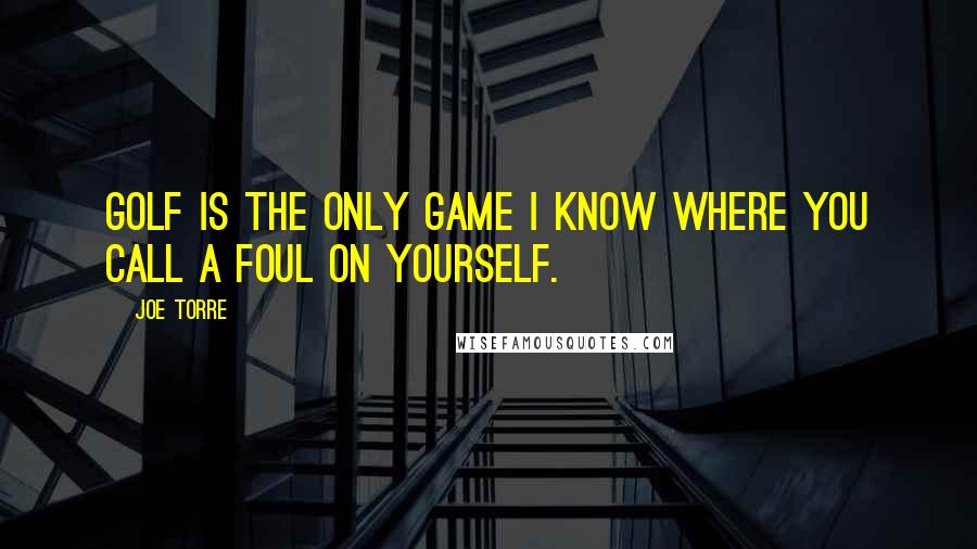 Joe Torre Quotes: Golf is the only game I know where you call a foul on yourself.