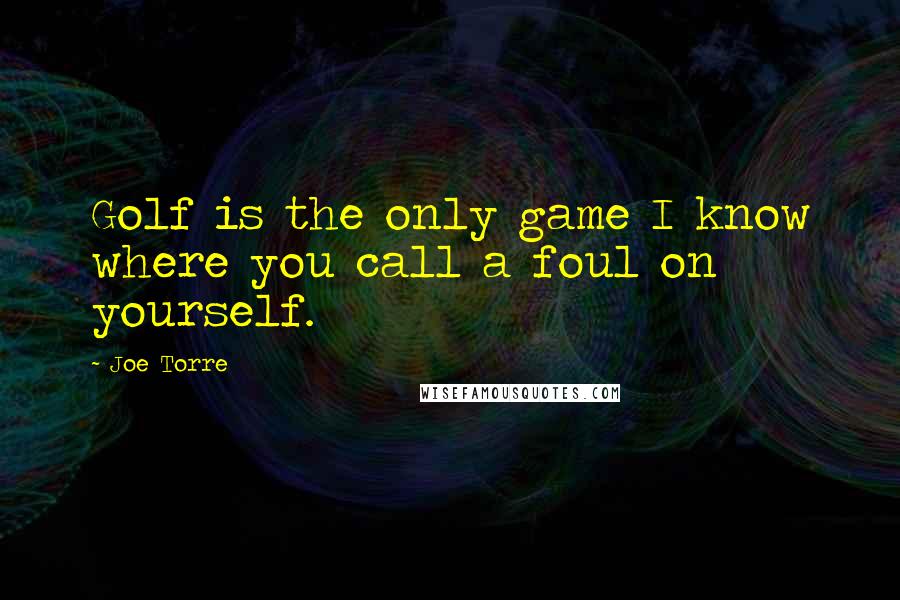 Joe Torre Quotes: Golf is the only game I know where you call a foul on yourself.