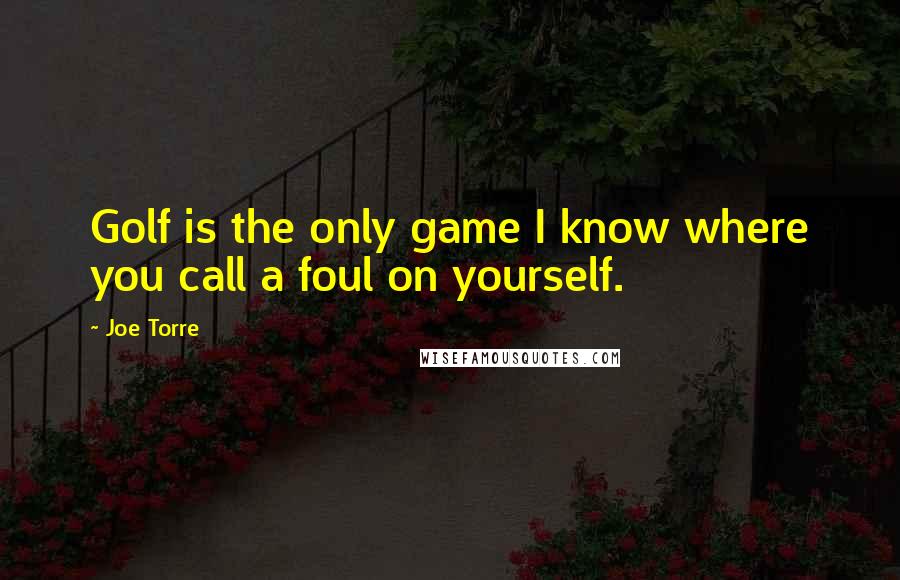 Joe Torre Quotes: Golf is the only game I know where you call a foul on yourself.