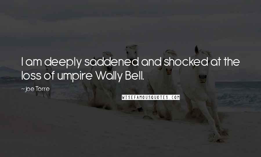 Joe Torre Quotes: I am deeply saddened and shocked at the loss of umpire Wally Bell.