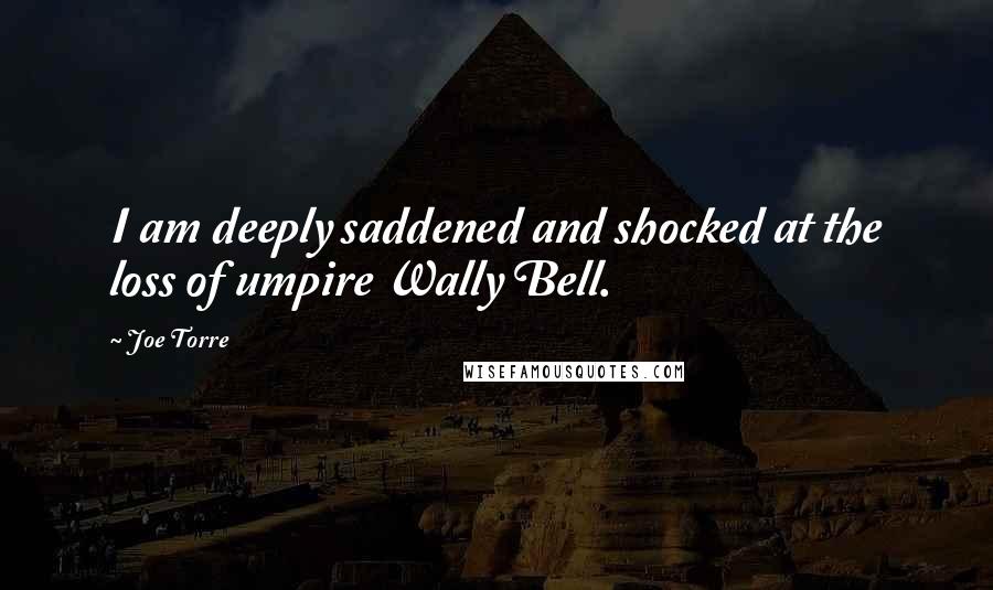 Joe Torre Quotes: I am deeply saddened and shocked at the loss of umpire Wally Bell.