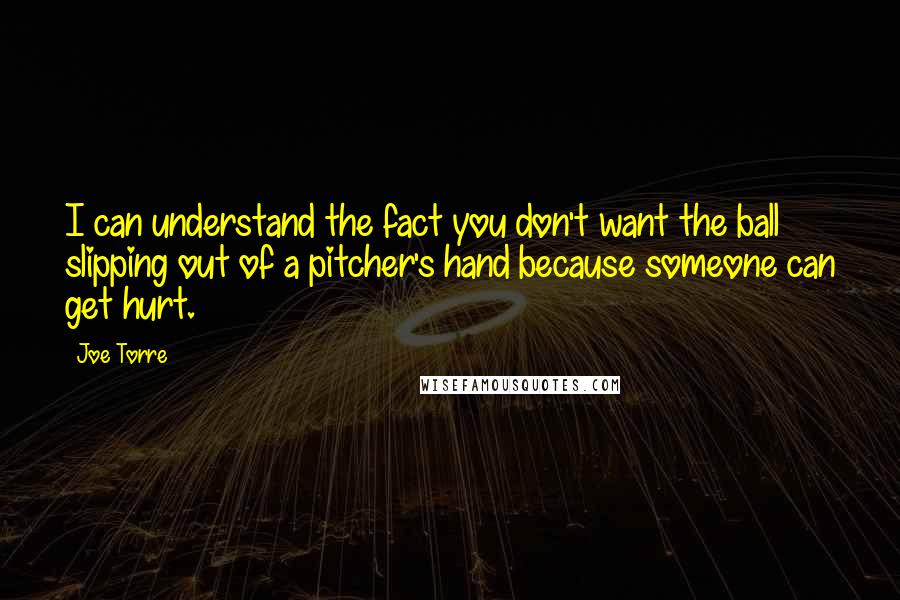 Joe Torre Quotes: I can understand the fact you don't want the ball slipping out of a pitcher's hand because someone can get hurt.