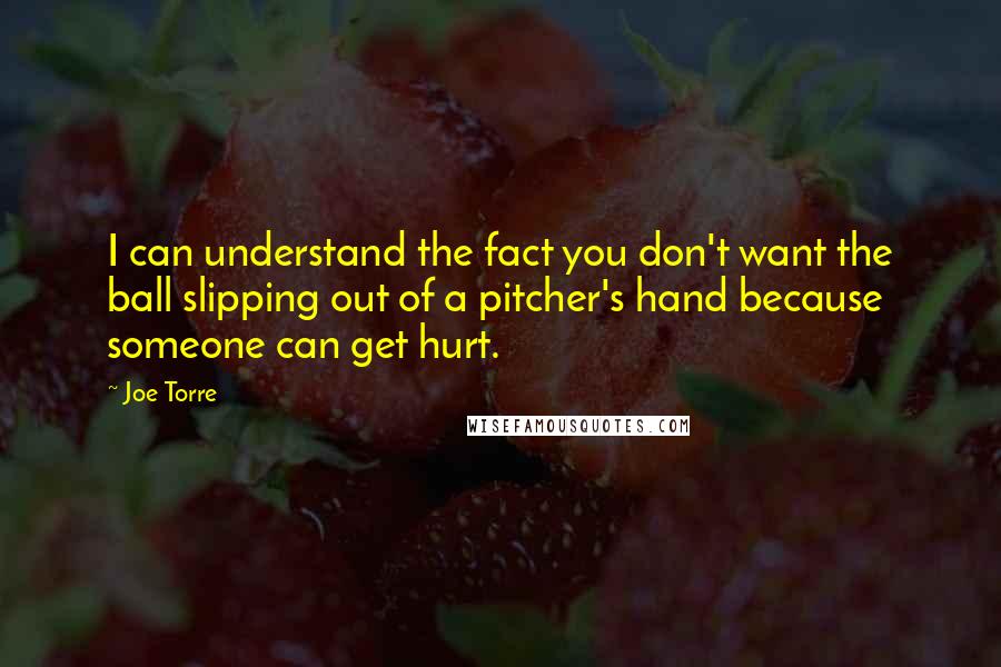 Joe Torre Quotes: I can understand the fact you don't want the ball slipping out of a pitcher's hand because someone can get hurt.