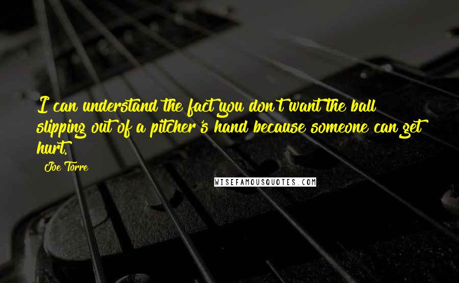 Joe Torre Quotes: I can understand the fact you don't want the ball slipping out of a pitcher's hand because someone can get hurt.