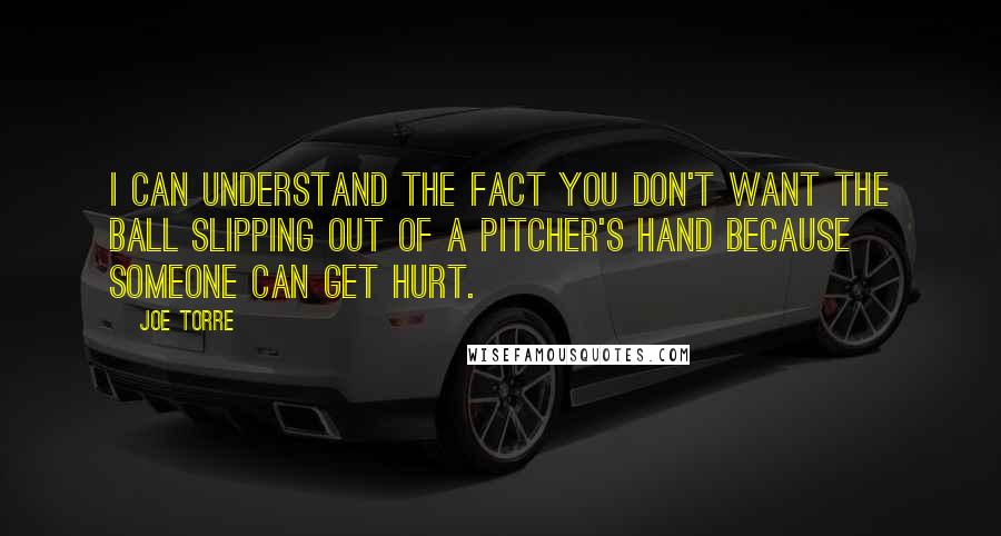 Joe Torre Quotes: I can understand the fact you don't want the ball slipping out of a pitcher's hand because someone can get hurt.