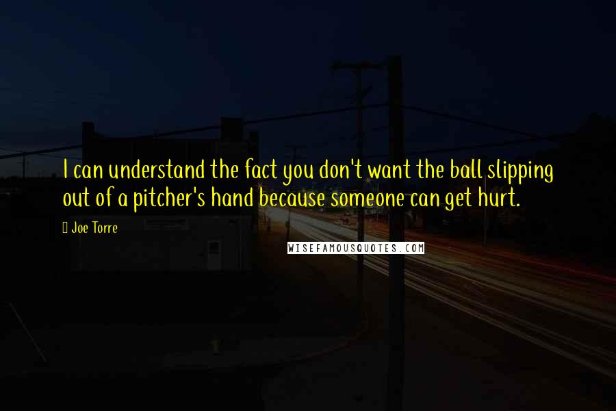 Joe Torre Quotes: I can understand the fact you don't want the ball slipping out of a pitcher's hand because someone can get hurt.