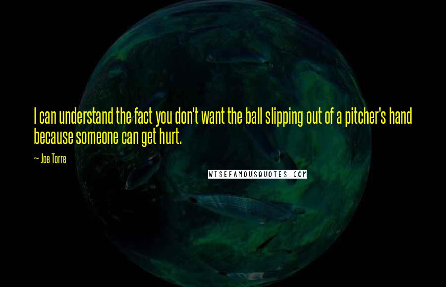 Joe Torre Quotes: I can understand the fact you don't want the ball slipping out of a pitcher's hand because someone can get hurt.