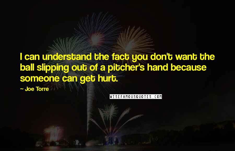 Joe Torre Quotes: I can understand the fact you don't want the ball slipping out of a pitcher's hand because someone can get hurt.