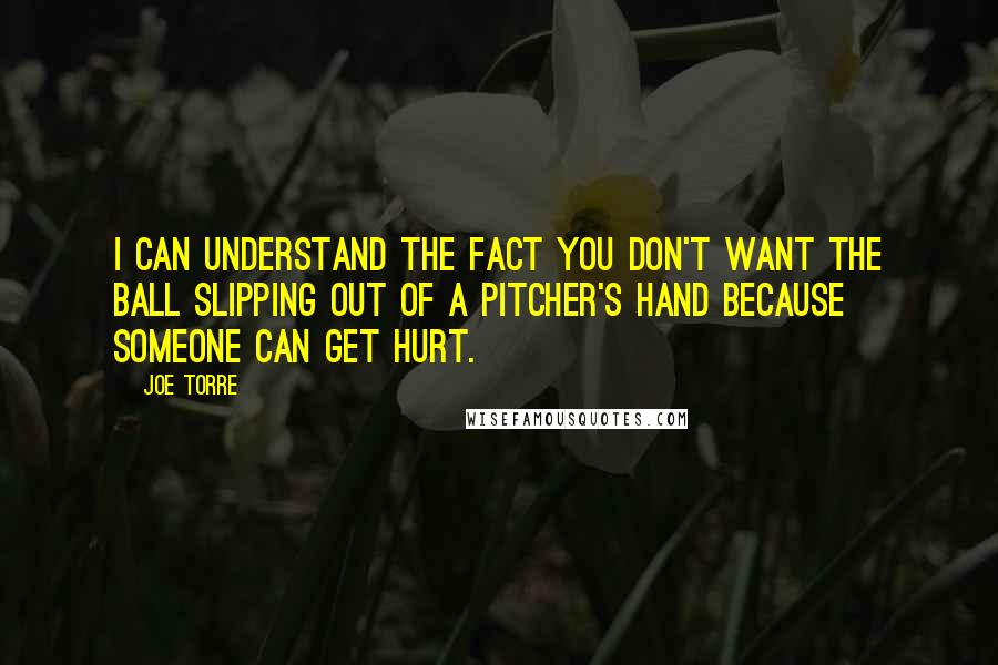 Joe Torre Quotes: I can understand the fact you don't want the ball slipping out of a pitcher's hand because someone can get hurt.