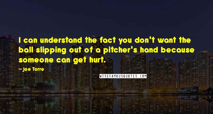 Joe Torre Quotes: I can understand the fact you don't want the ball slipping out of a pitcher's hand because someone can get hurt.