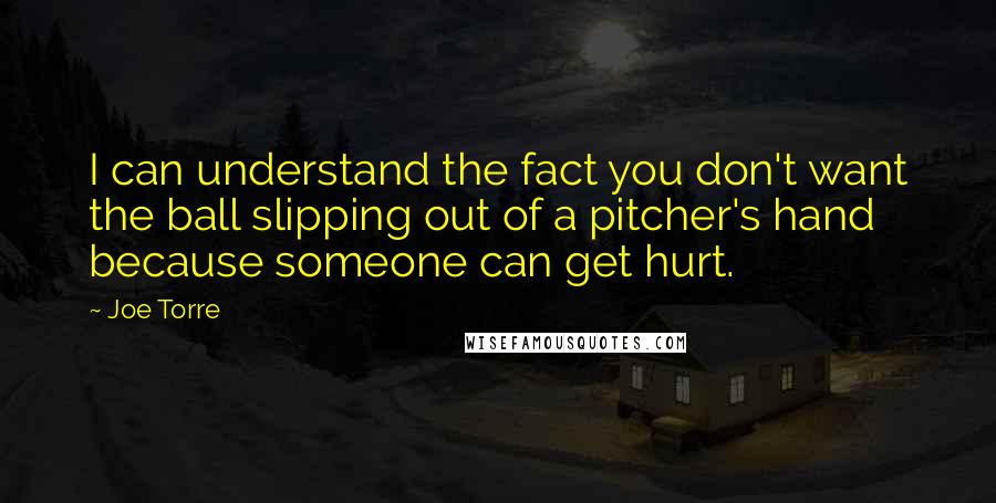 Joe Torre Quotes: I can understand the fact you don't want the ball slipping out of a pitcher's hand because someone can get hurt.