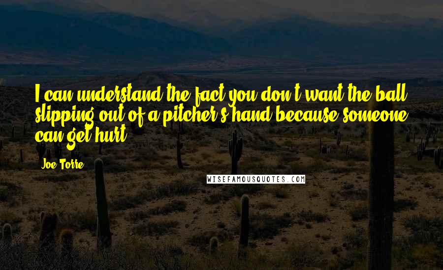 Joe Torre Quotes: I can understand the fact you don't want the ball slipping out of a pitcher's hand because someone can get hurt.