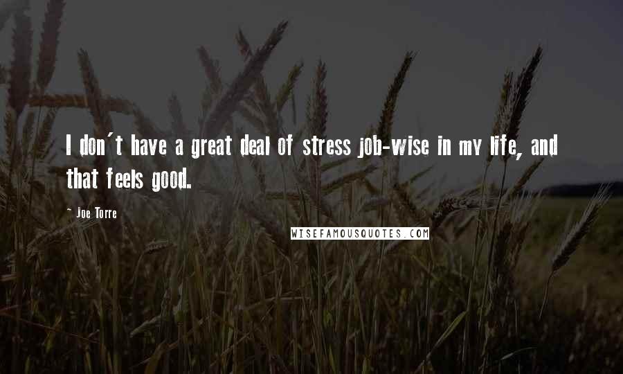 Joe Torre Quotes: I don't have a great deal of stress job-wise in my life, and that feels good.