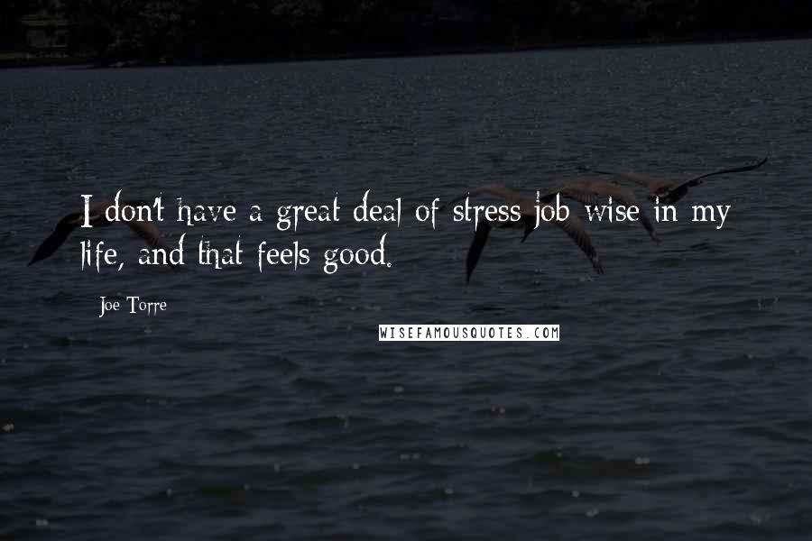 Joe Torre Quotes: I don't have a great deal of stress job-wise in my life, and that feels good.