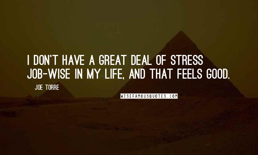 Joe Torre Quotes: I don't have a great deal of stress job-wise in my life, and that feels good.