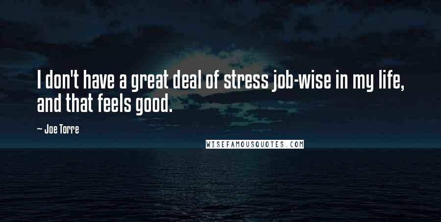 Joe Torre Quotes: I don't have a great deal of stress job-wise in my life, and that feels good.