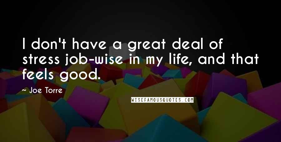 Joe Torre Quotes: I don't have a great deal of stress job-wise in my life, and that feels good.