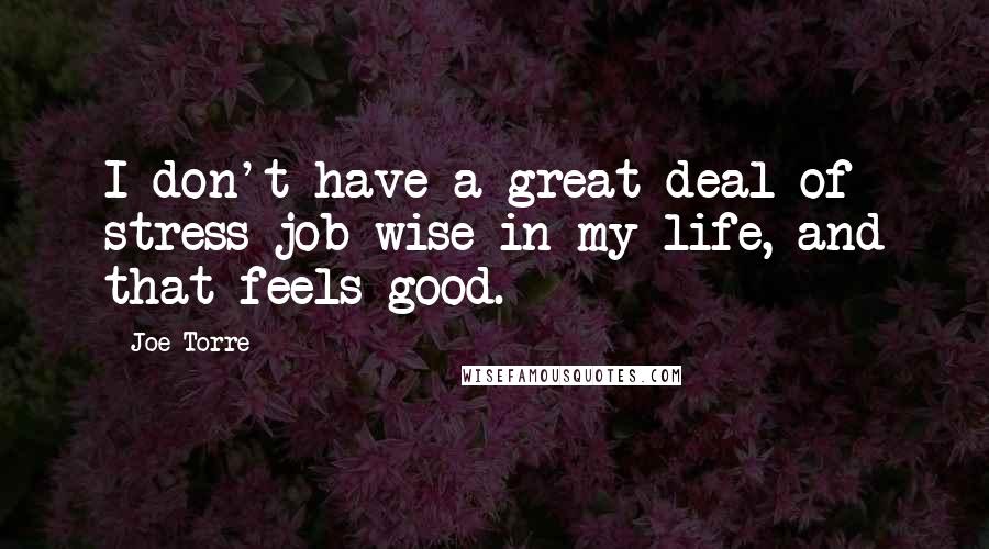 Joe Torre Quotes: I don't have a great deal of stress job-wise in my life, and that feels good.