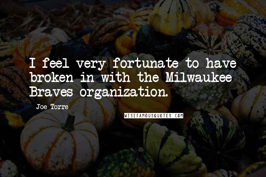 Joe Torre Quotes: I feel very fortunate to have broken in with the Milwaukee Braves organization.