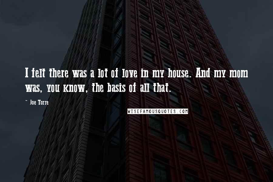 Joe Torre Quotes: I felt there was a lot of love in my house. And my mom was, you know, the basis of all that.