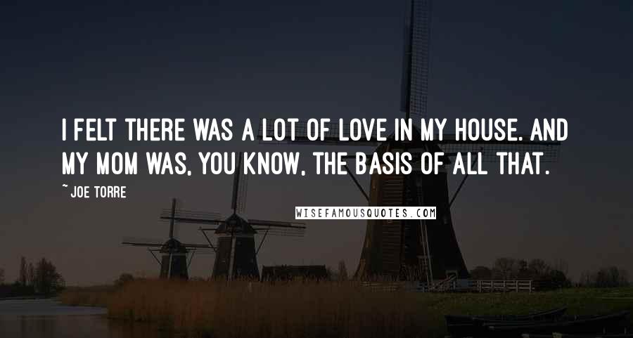Joe Torre Quotes: I felt there was a lot of love in my house. And my mom was, you know, the basis of all that.
