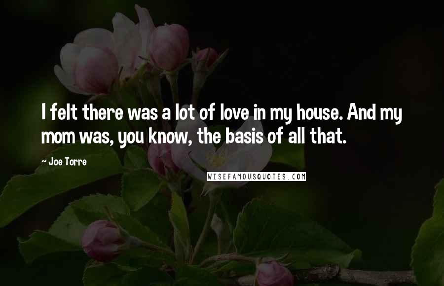 Joe Torre Quotes: I felt there was a lot of love in my house. And my mom was, you know, the basis of all that.