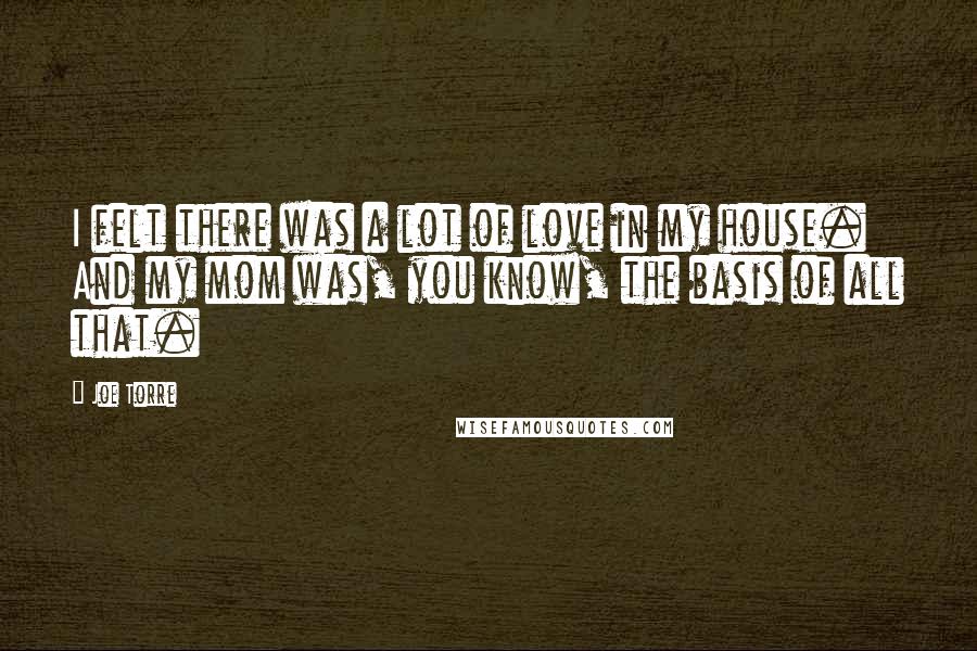 Joe Torre Quotes: I felt there was a lot of love in my house. And my mom was, you know, the basis of all that.