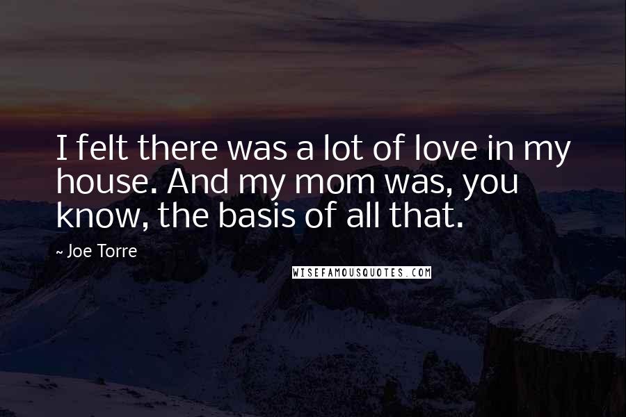 Joe Torre Quotes: I felt there was a lot of love in my house. And my mom was, you know, the basis of all that.