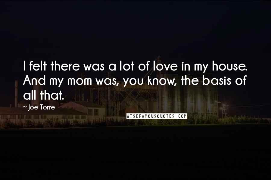 Joe Torre Quotes: I felt there was a lot of love in my house. And my mom was, you know, the basis of all that.