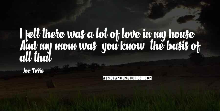 Joe Torre Quotes: I felt there was a lot of love in my house. And my mom was, you know, the basis of all that.