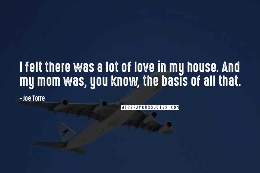 Joe Torre Quotes: I felt there was a lot of love in my house. And my mom was, you know, the basis of all that.