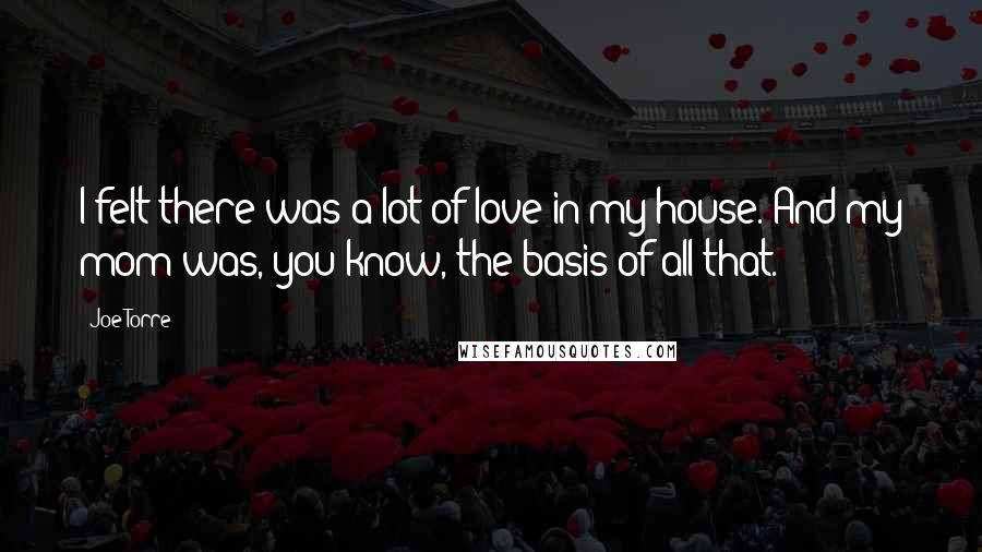 Joe Torre Quotes: I felt there was a lot of love in my house. And my mom was, you know, the basis of all that.