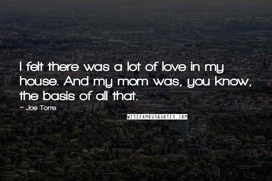 Joe Torre Quotes: I felt there was a lot of love in my house. And my mom was, you know, the basis of all that.