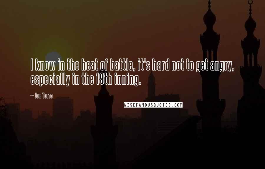 Joe Torre Quotes: I know in the heat of battle, it's hard not to get angry, especially in the 19th inning.