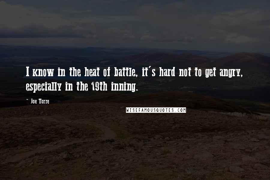 Joe Torre Quotes: I know in the heat of battle, it's hard not to get angry, especially in the 19th inning.
