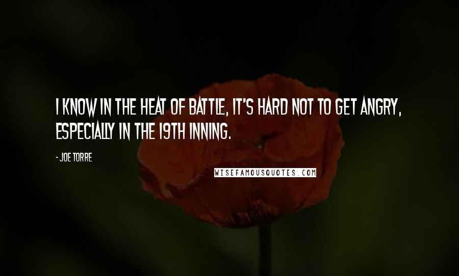 Joe Torre Quotes: I know in the heat of battle, it's hard not to get angry, especially in the 19th inning.