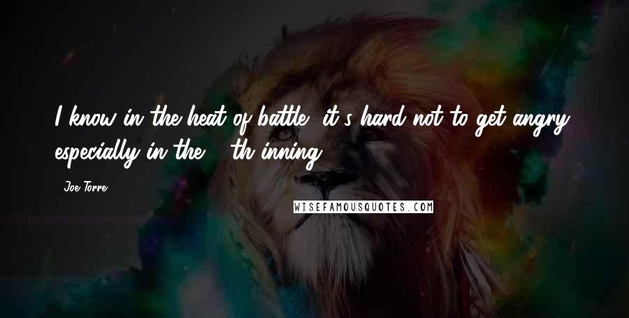 Joe Torre Quotes: I know in the heat of battle, it's hard not to get angry, especially in the 19th inning.