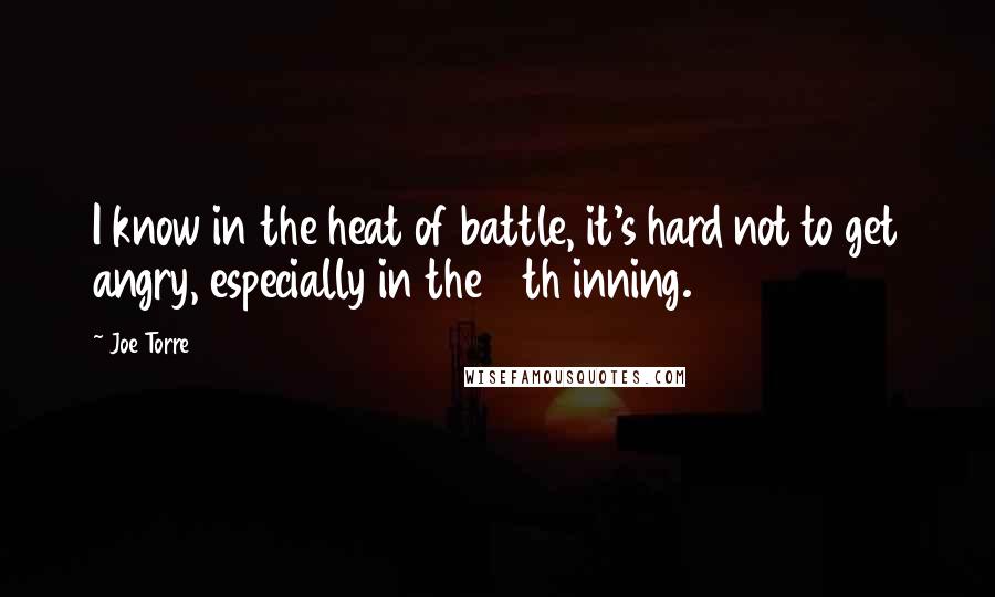 Joe Torre Quotes: I know in the heat of battle, it's hard not to get angry, especially in the 19th inning.