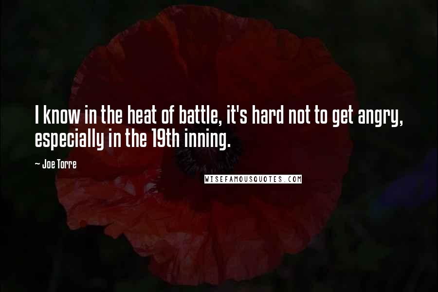 Joe Torre Quotes: I know in the heat of battle, it's hard not to get angry, especially in the 19th inning.