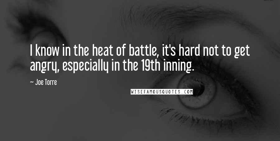 Joe Torre Quotes: I know in the heat of battle, it's hard not to get angry, especially in the 19th inning.