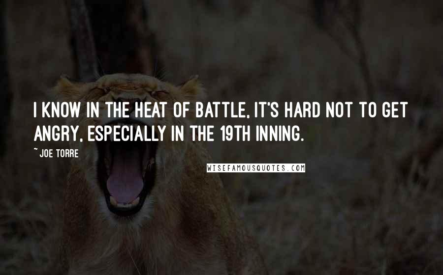 Joe Torre Quotes: I know in the heat of battle, it's hard not to get angry, especially in the 19th inning.