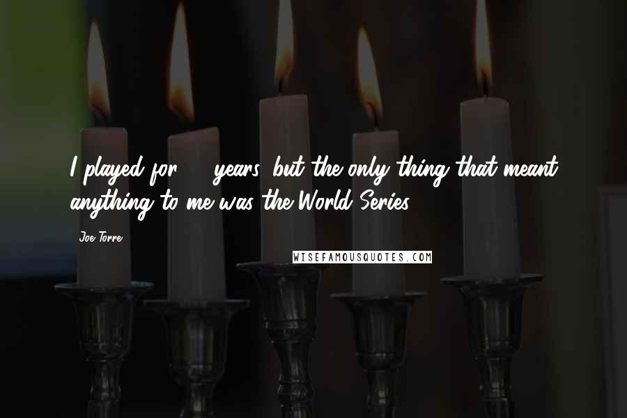 Joe Torre Quotes: I played for 18 years, but the only thing that meant anything to me was the World Series.