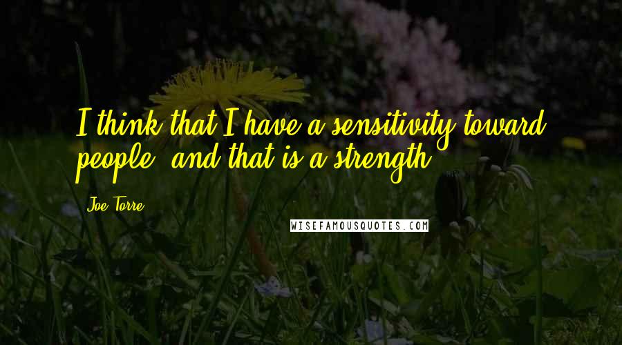 Joe Torre Quotes: I think that I have a sensitivity toward people, and that is a strength.