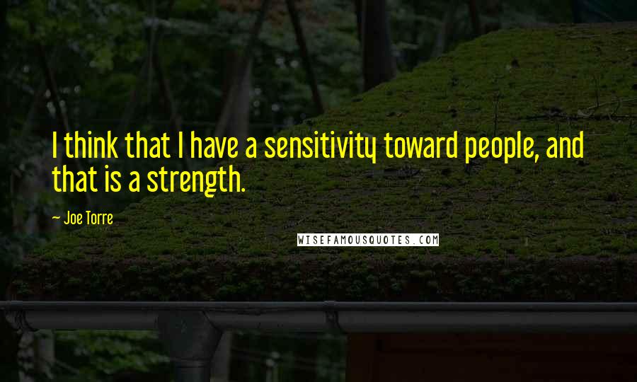 Joe Torre Quotes: I think that I have a sensitivity toward people, and that is a strength.