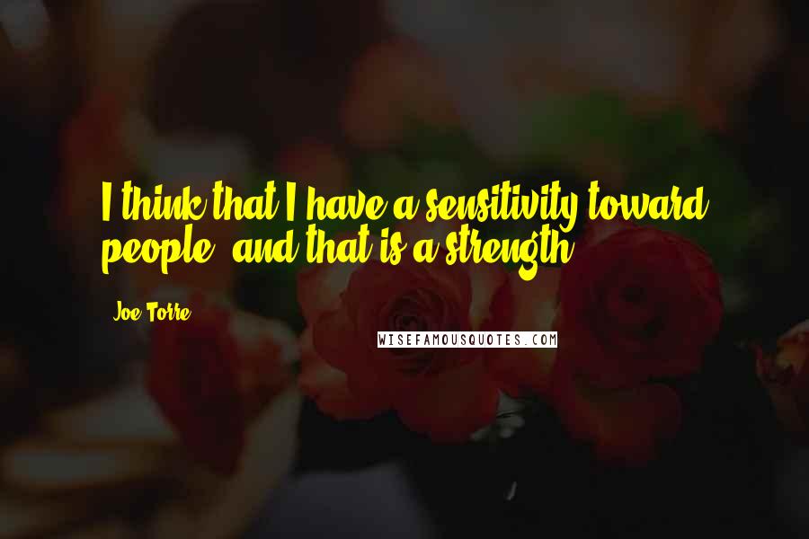 Joe Torre Quotes: I think that I have a sensitivity toward people, and that is a strength.